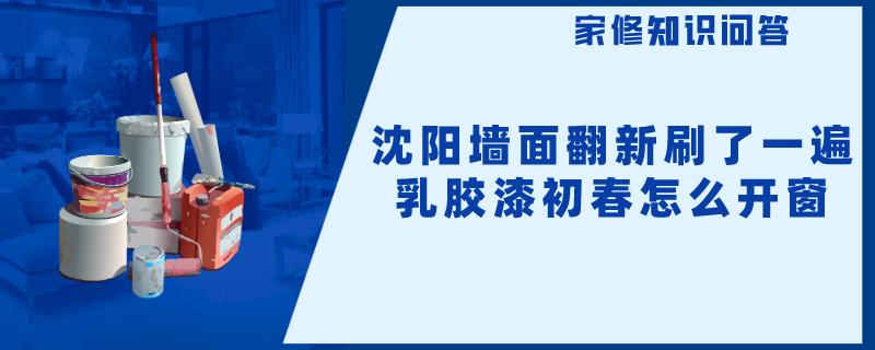 沈阳墙面翻新刷了一遍乳胶漆初春怎么开窗