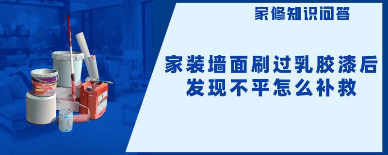 家装墙面刷过乳胶漆后发现不平怎么补救